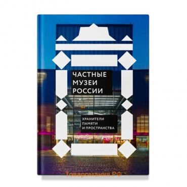 Частные музеи России. Хранители памяти и пространства